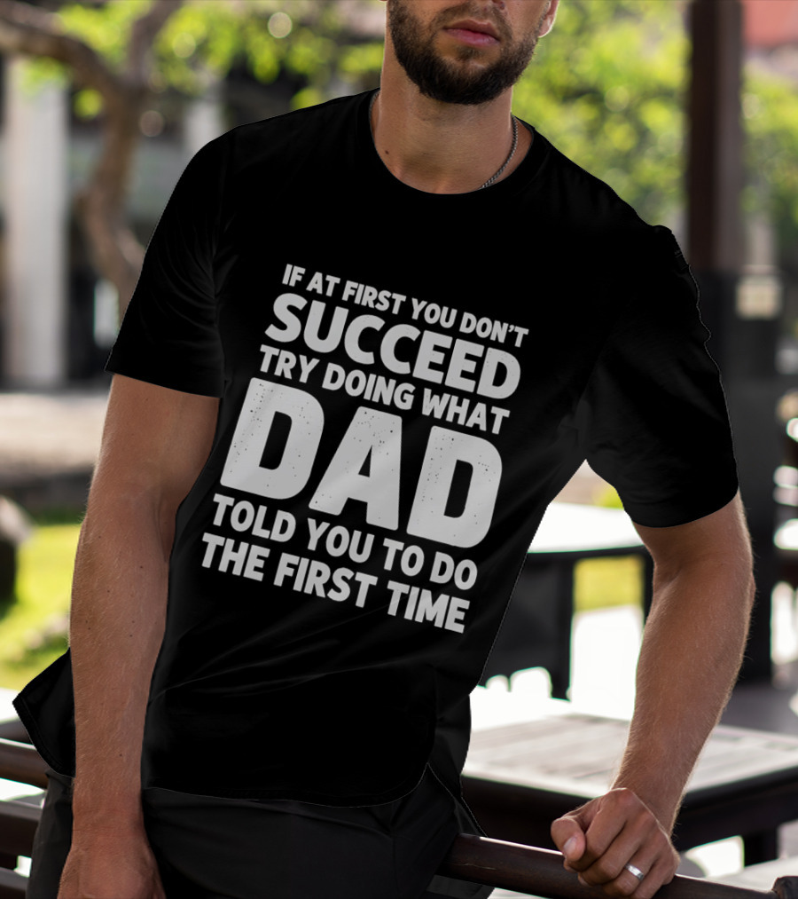 If At First You Don't Succeed Try Doing What Dad Told You To Do The First Time Dad Advice T-Shirt
