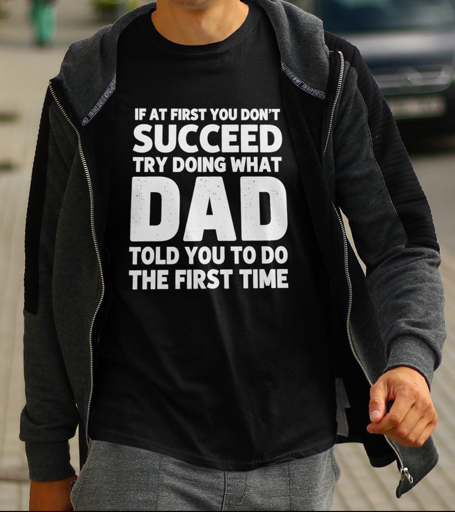 If At First You Don't Succeed Try Doing What Dad Told You To Do The First Time Dad Advice T-Shirt