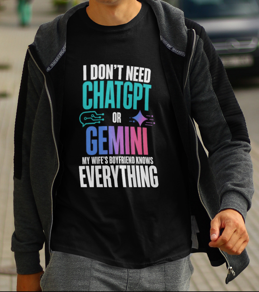 I Don't Need Chatgpt Or Gemini My Wife's Boyfriend Knows Everything T-Shirt