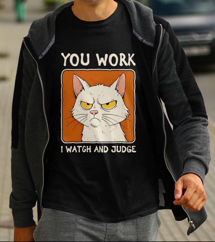 You Work I And Judge Cat Grumpy Attitude T-Shirt