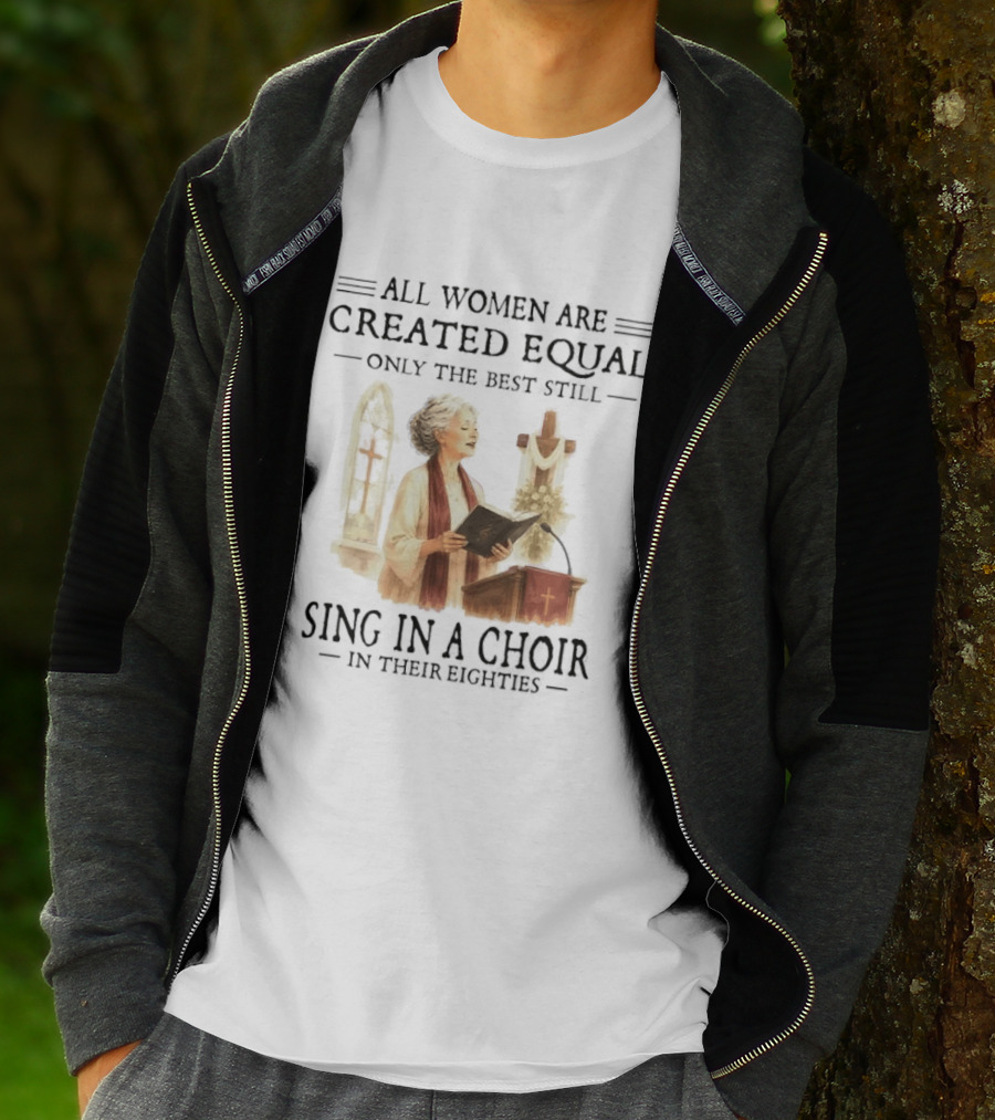 All Women Are Created Equal Only The Best Still Sing In A Choir In Their Eighties T-Shirt