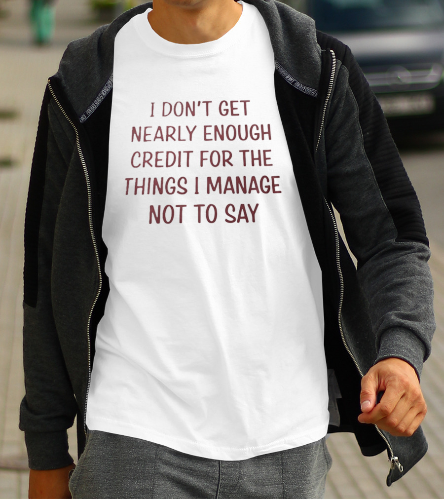 I Don't Get Nearly Enough Credit For The Things I Manage Not To Say T-Shirt