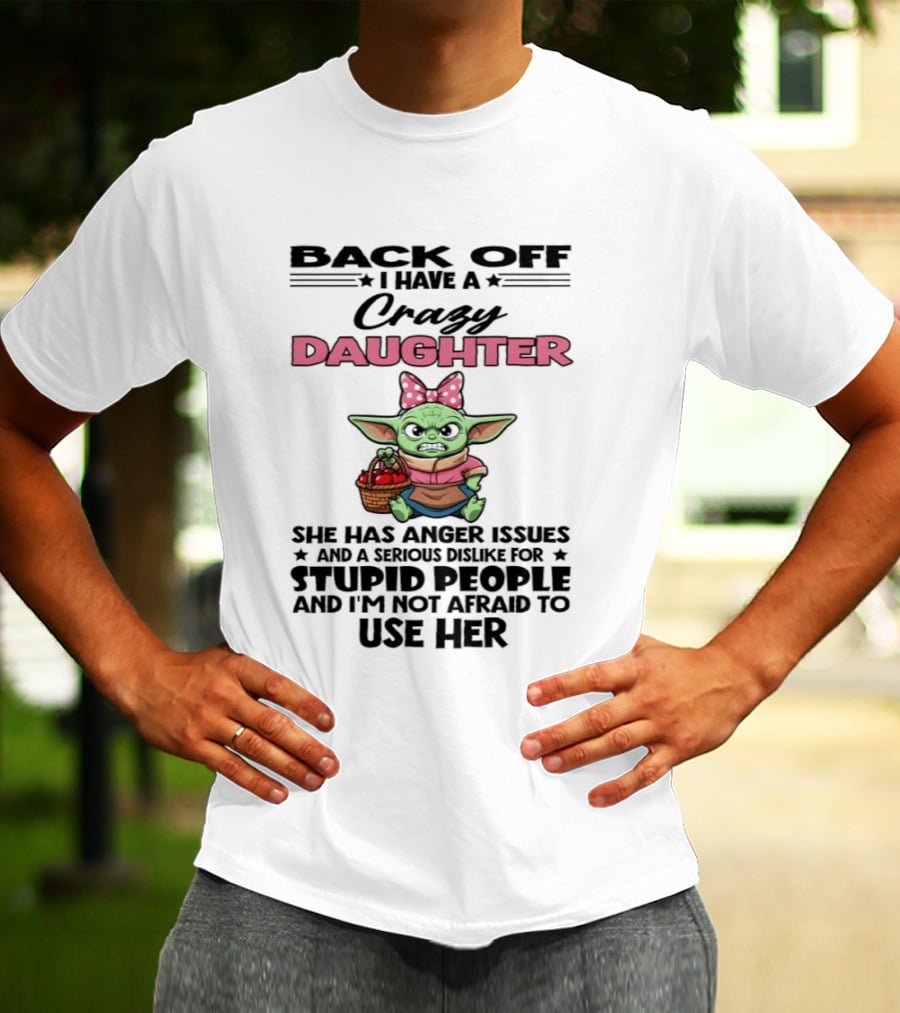 Back Off I Have A Crazy Daughter Angry Baby Yoda With Anger Issues Serious Dislike For Stupid People T-Shirt