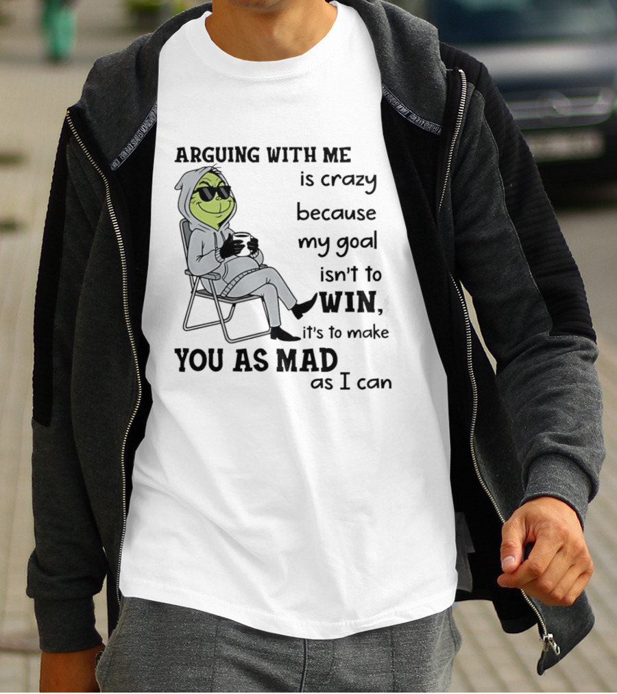 Grinch Arguing With Me Is Crazy Because My Goal Isn't To Win It's To Make You As Mad As I Can T-Shirt