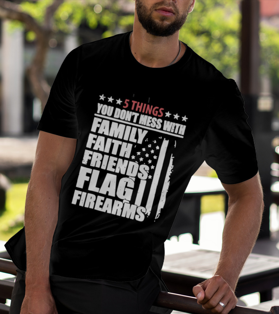5 Things You Don't Mess With Family Faith Friends Flag Firearms Stars Stripes Patriotic T-Shirt