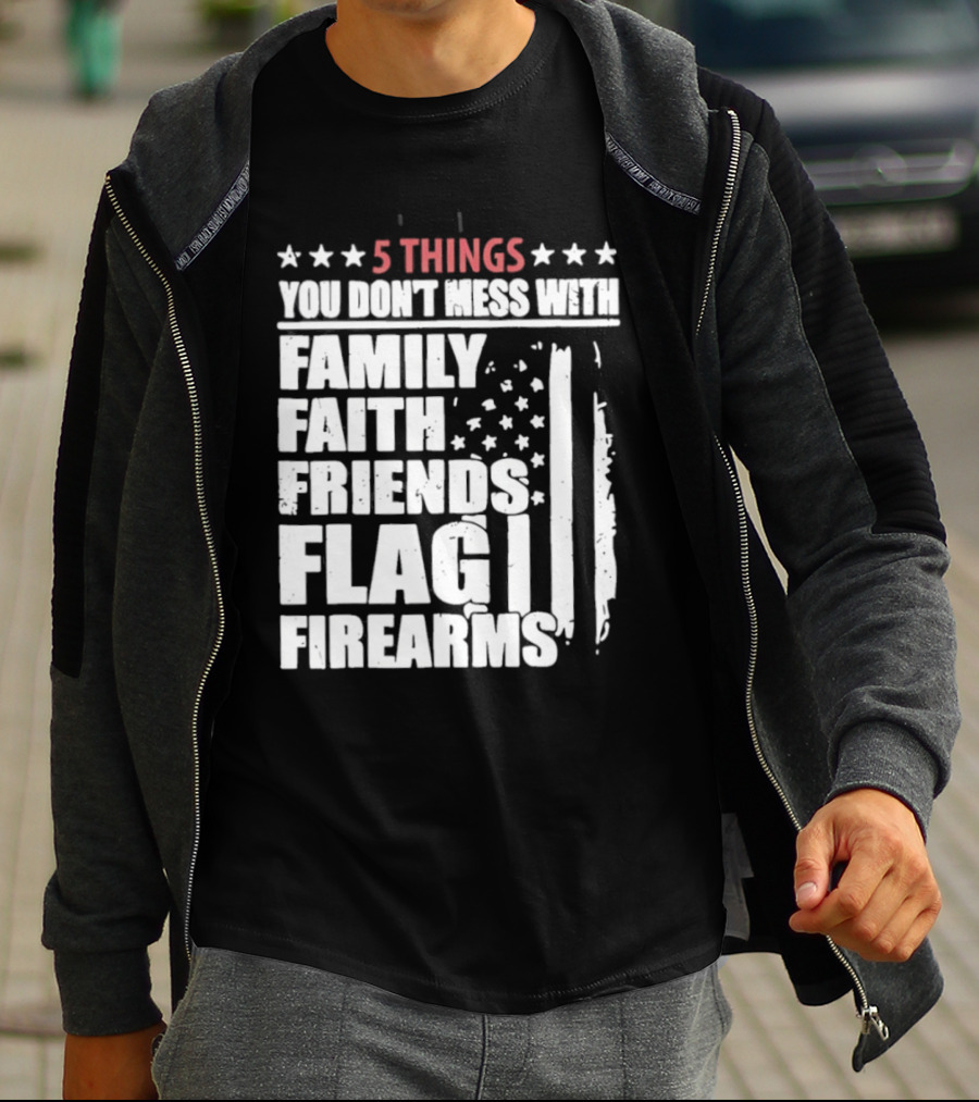 5 Things You Don't Mess With Family Faith Friends Flag Firearms Stars Stripes Patriotic T-Shirt