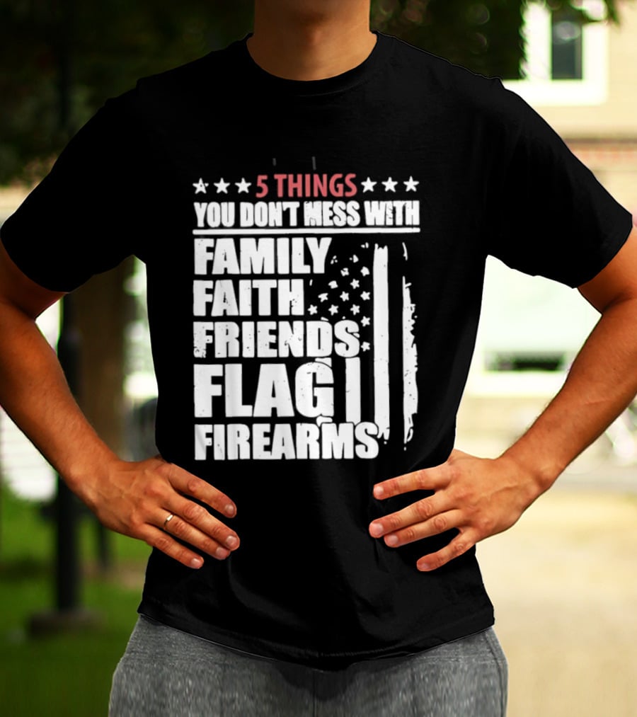 5 Things You Don't Mess With Family Faith Friends Flag Firearms Stars Stripes Patriotic T-Shirt
