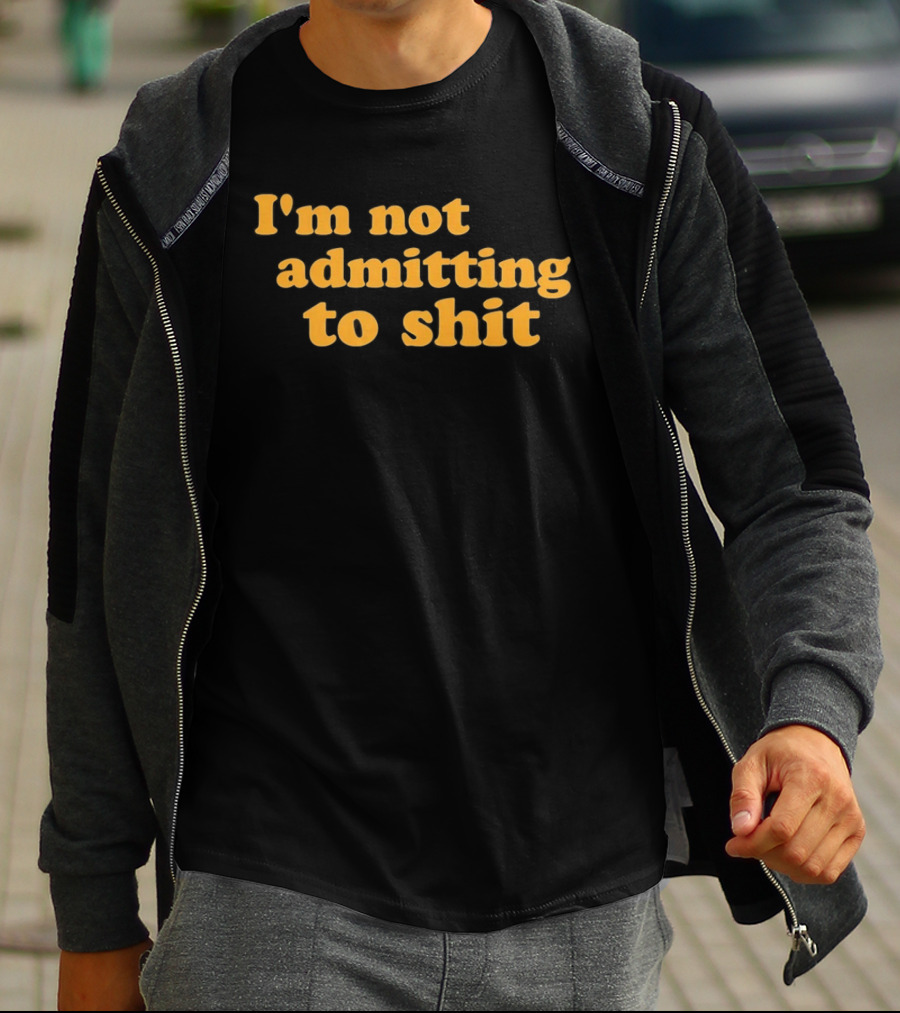 I'm Not Admitting To Shit T-Shirt
