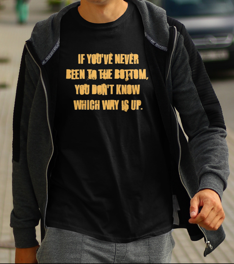 If You've Never Been To The Bottom You Don't Know Which Way Is Up T-Shirt