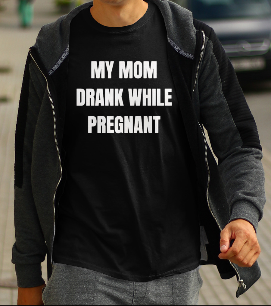 My Mom Drank While Pregnant T-Shirt