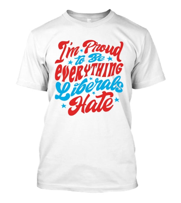 I'm Proud To Be Everything Liberals Hate Statement With Stars T-Shirt