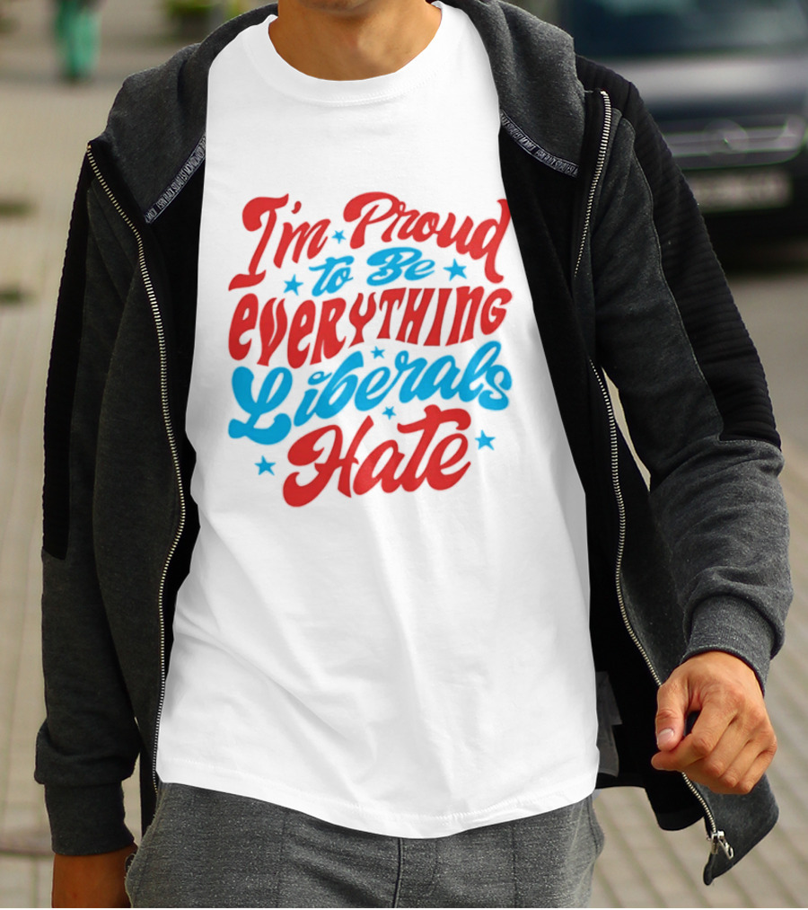 I'm Proud To Be Everything Liberals Hate Statement With Stars T-Shirt
