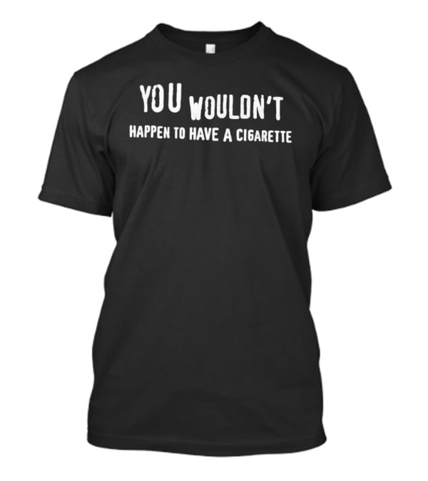You Wouldn't Happen To Have A Cigarette T-Shirt