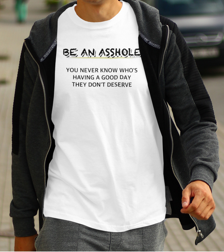 Be An Asshole You Never Know Who's Having A Good Day They Don't Deserve T-Shirt