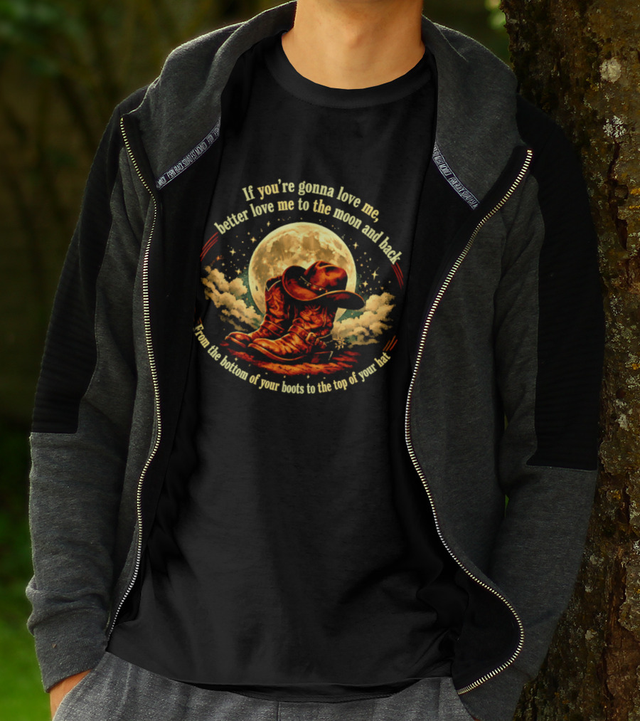 If You're Gonna Love Me Better Love Me To The Moon And Back From The Bottom Of Your Boots To The Top Of Your Hat T-Shirt
