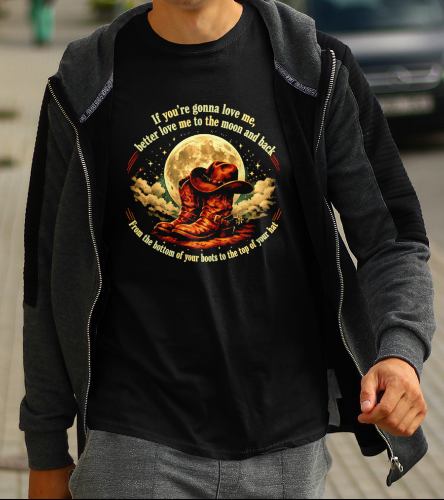 If You're Gonna Love Me Better Love Me To The Moon And Back From The Bottom Of Your Boots To The Top Of Your Hat T-Shirt