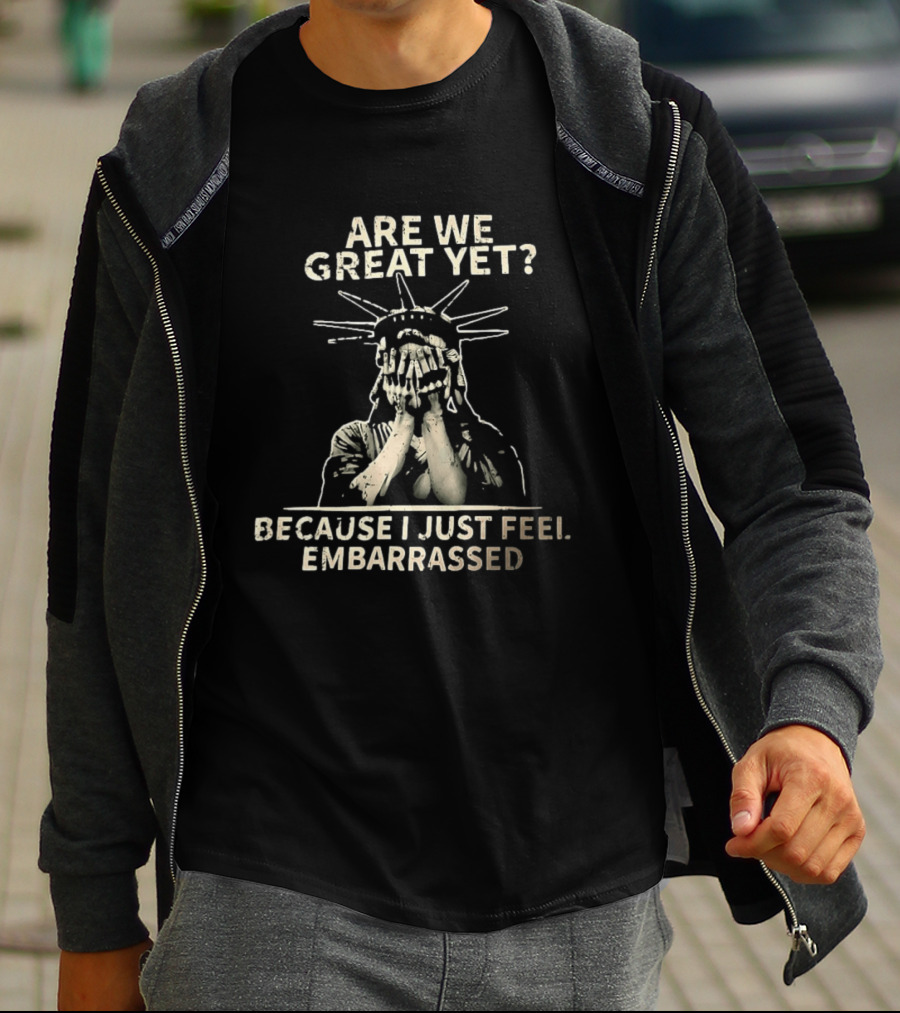 Are We Great Yet Because I Just Feel Embarrassed Statue Of Liberty T-Shirt