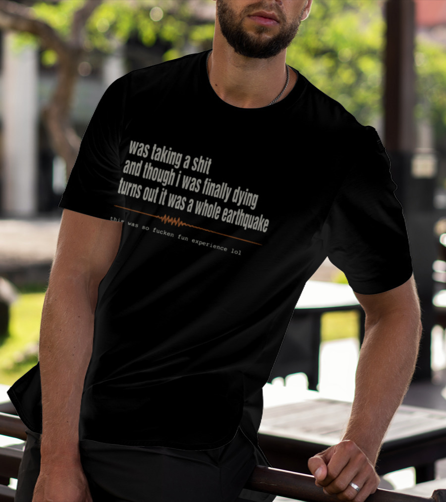 Was Taking A Shit Thought I Was Dying Turns Out It Was A Whole Earthquake Experience LOL T-Shirt