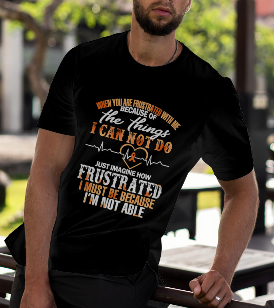 When You Are Frustrated With Me Because Of The Things I Can Not Do Just Imagine How Frustrated I Must Be Because I'm Not Able T-Shirt