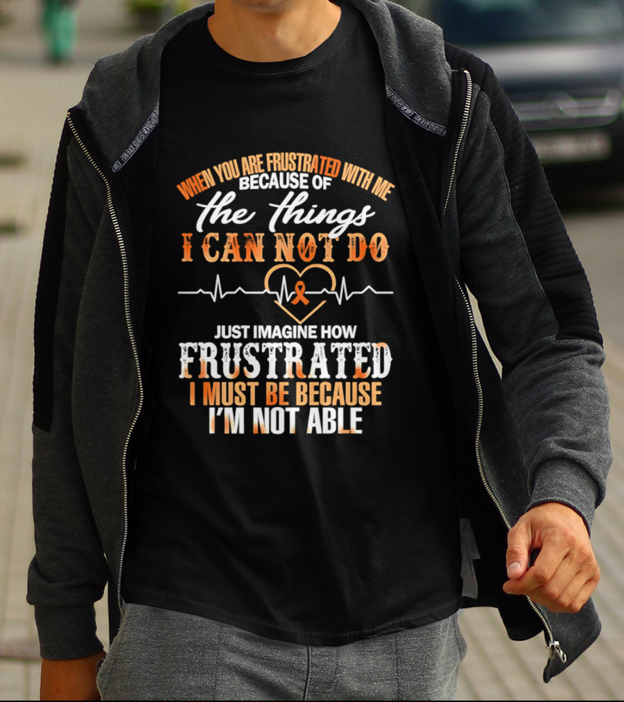 When You Are Frustrated With Me Because Of The Things I Can Not Do Just Imagine How Frustrated I Must Be Because I'm Not Able T-Shirt