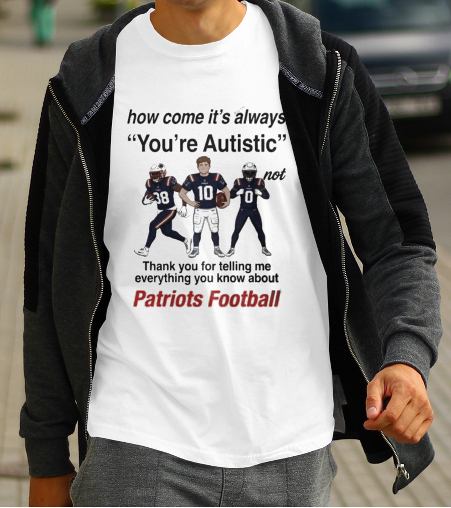 Patriots Football How Come It's Always You're Autistic Thank You For Telling Me Everything T-Shirt