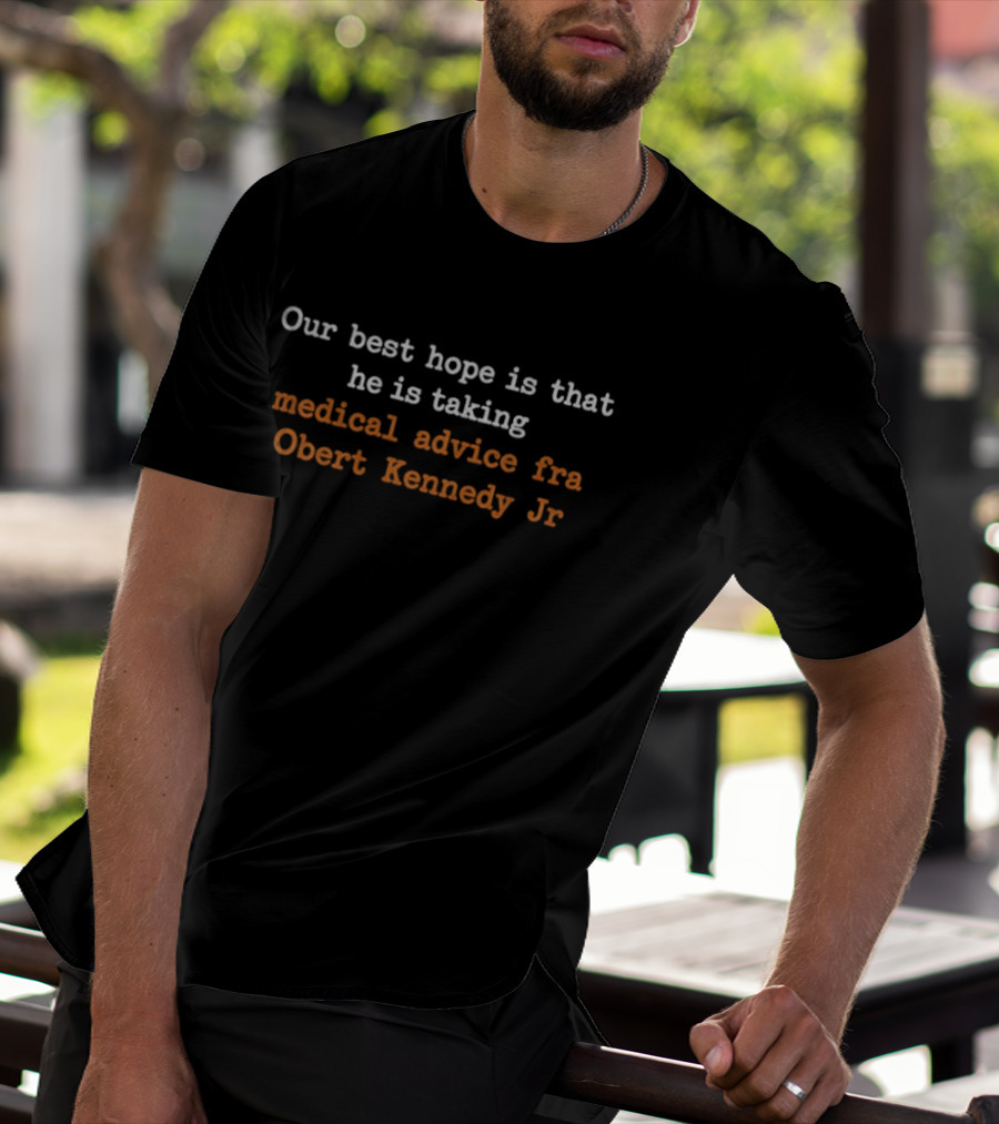 Our Best Hope Is That He Is Taking Medical Advice Fra Obert Kennedy Jr T-Shirt