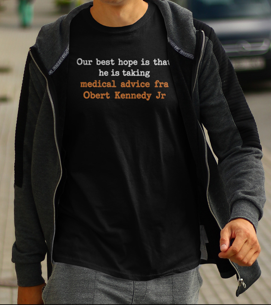 Our Best Hope Is That He Is Taking Medical Advice Fra Obert Kennedy Jr T-Shirt