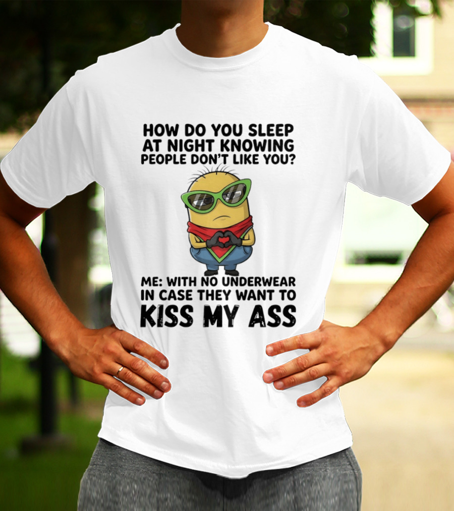 Minion How Do You Sleep At Night Knowing People Don't Like You Me With No Underwear In Case They Want To Kiss My Ass T-Shirt