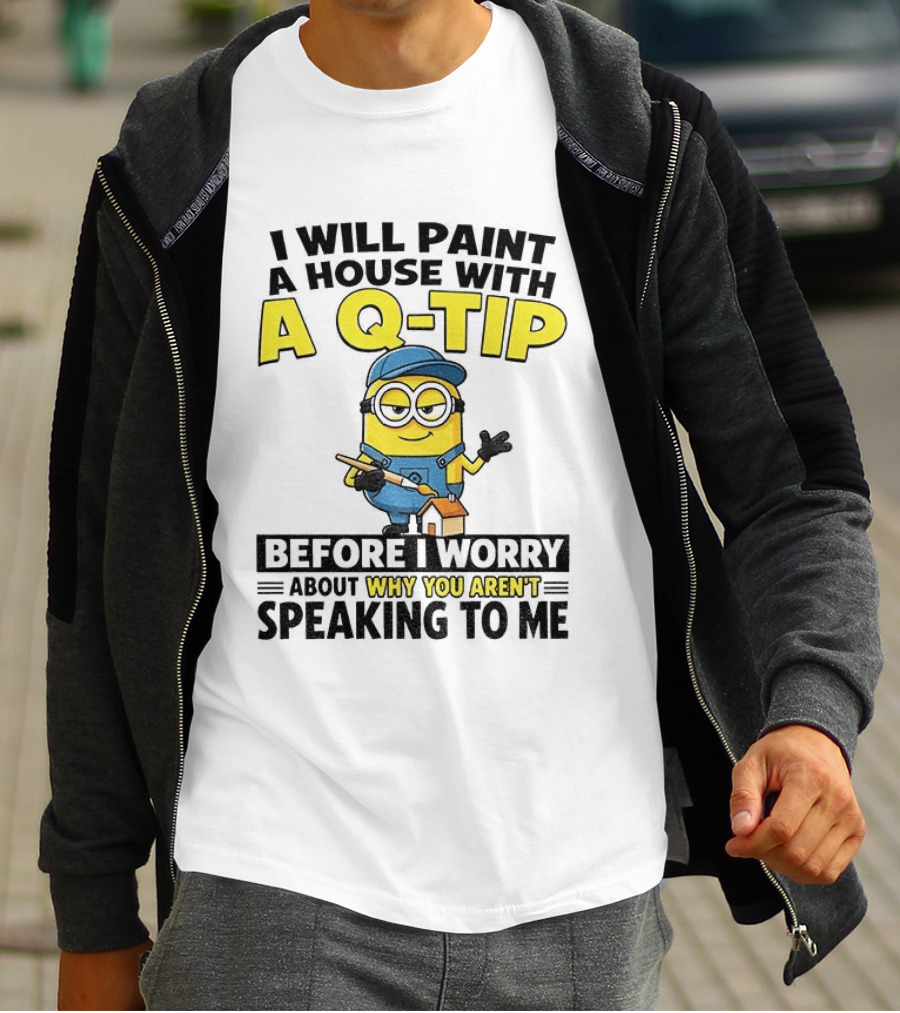 Minion I Will Paint A House With A Q Tip Before I Worry Why You Aren't Speaking To Me T-Shirt