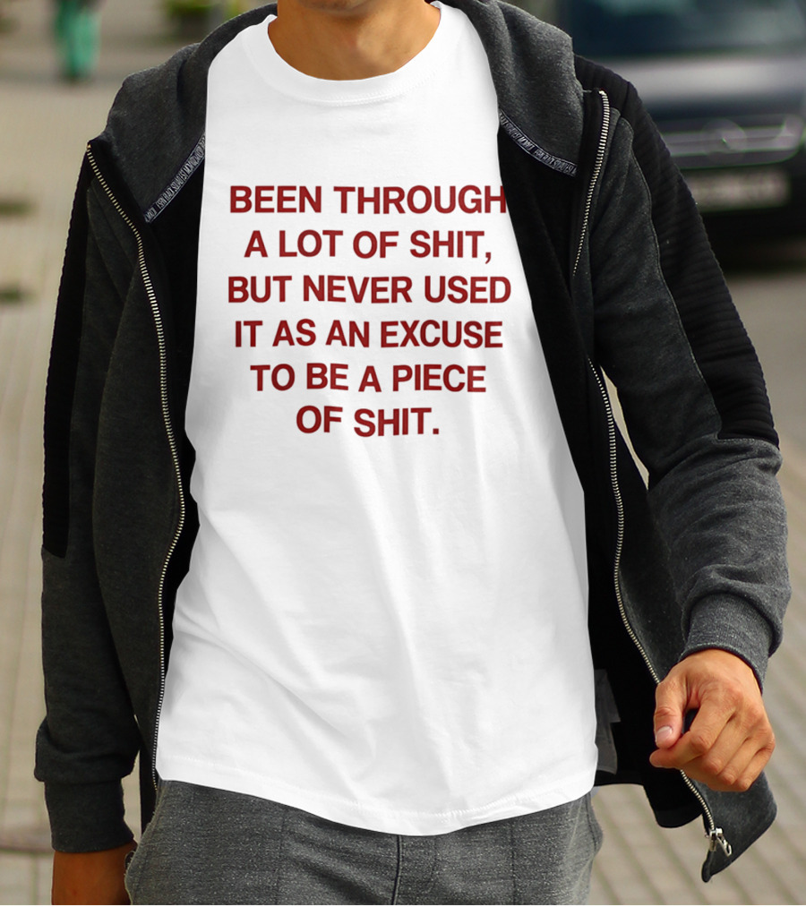 Been Through A Lot Of Shit Never Used It As An Excuse To Be A Piece Of Shit T-Shirt