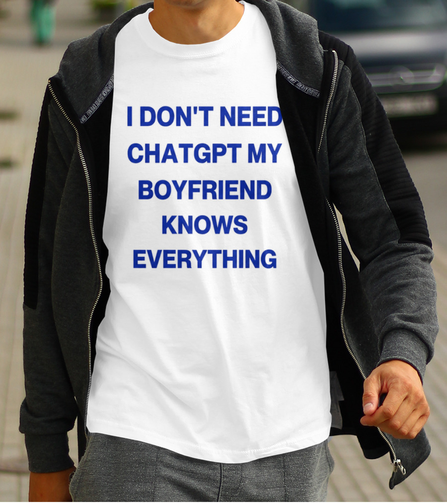 I Don't Need ChatGPT My Boyfriend Knows Everything T-Shirt