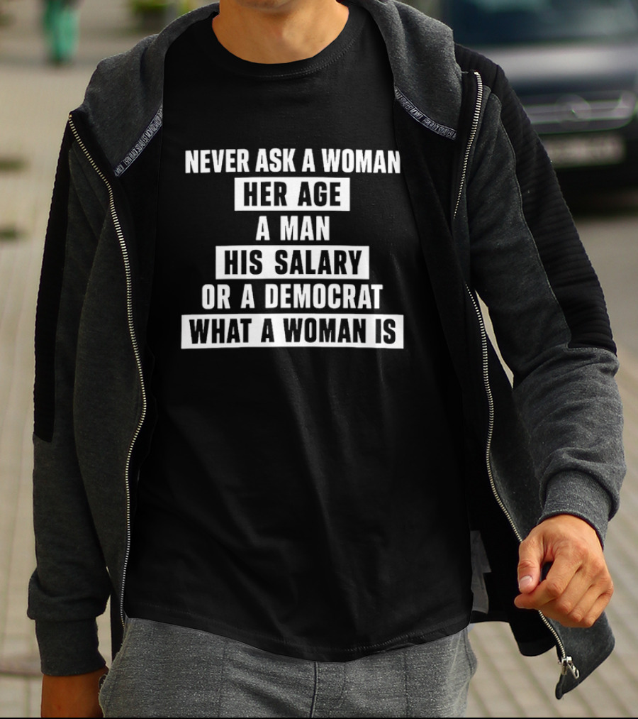 Never Ask A Woman Her Age A Man His Salary Or A Democrat What A Woman Is T-Shirt