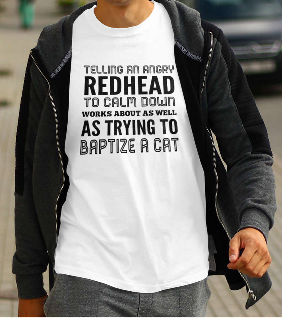 Telling An Angry Redhead To Calm Down Works About As Well As Trying To Baptize A Cat T-Shirt