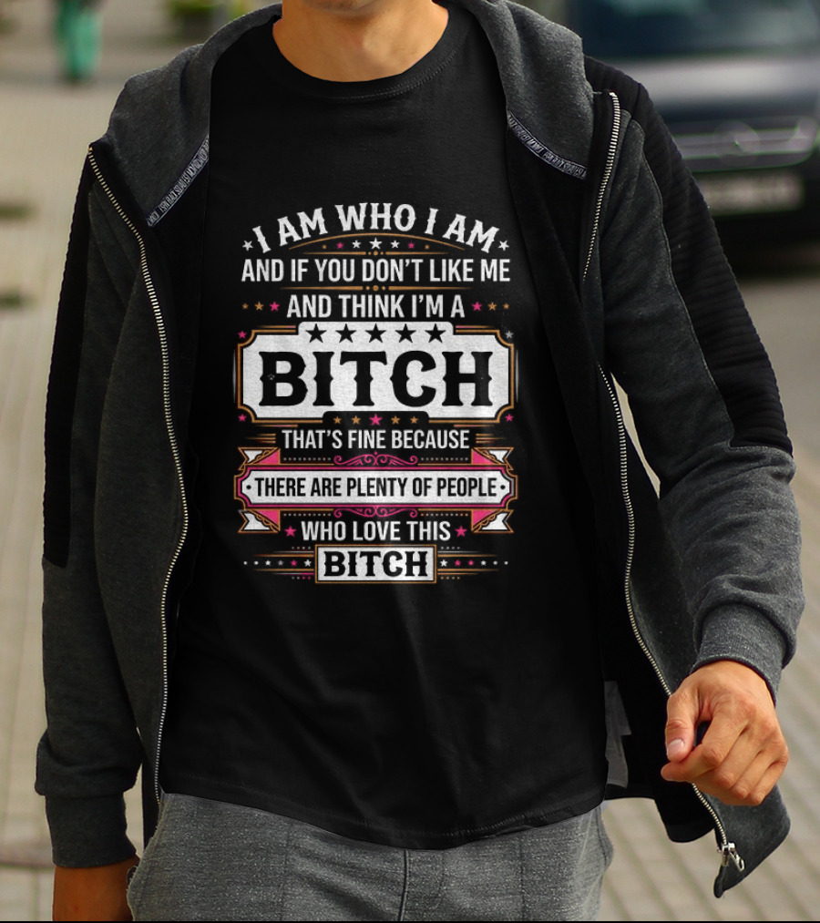 I Am Who I Am And If You Don't Like Me And Think I'm A Bitch That's Fine Because There Are Plenty Of People Who Love This Bitch T-Shirt