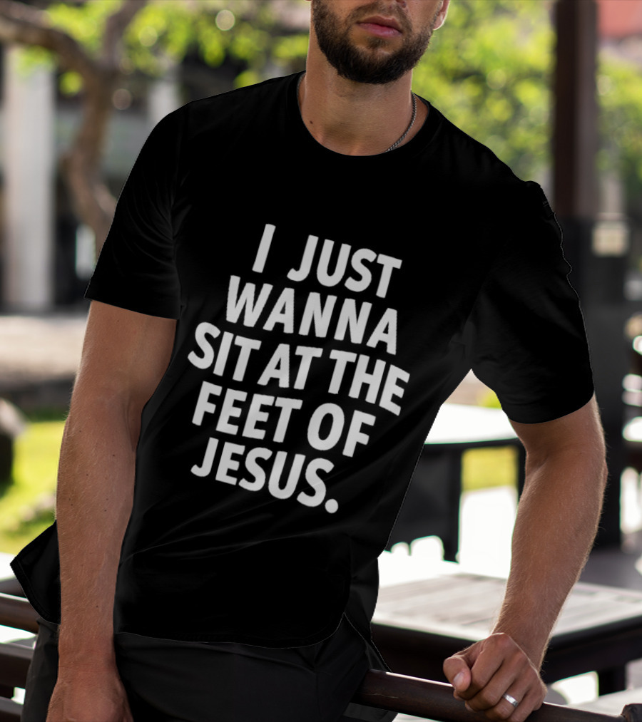 I Just Wanna Sit At The Feet Of Jesus Christian Faith T-Shirt