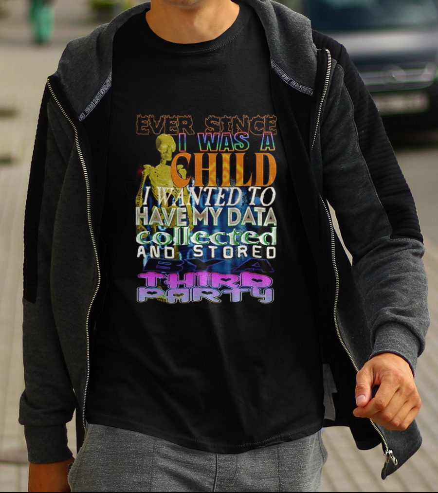 Ever Since I Was A Child I Wanted To Have My Data Collected And Stored By A Third Party T-Shirt