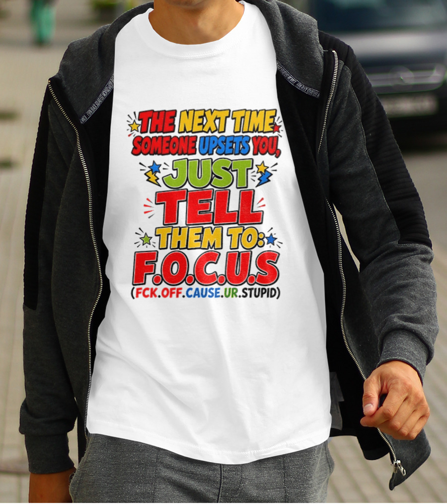 The Next Time Someone Upsets You Just Tell Them To F.O.C.U.S. (F*ck Off Cause Ur Stupid) T-Shirt