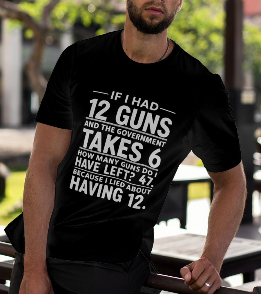 If I Had 12 Guns And The Government Takes 6 How Many Guns Do I Have Left 47 Because I Lied About Having 12 T-Shirt