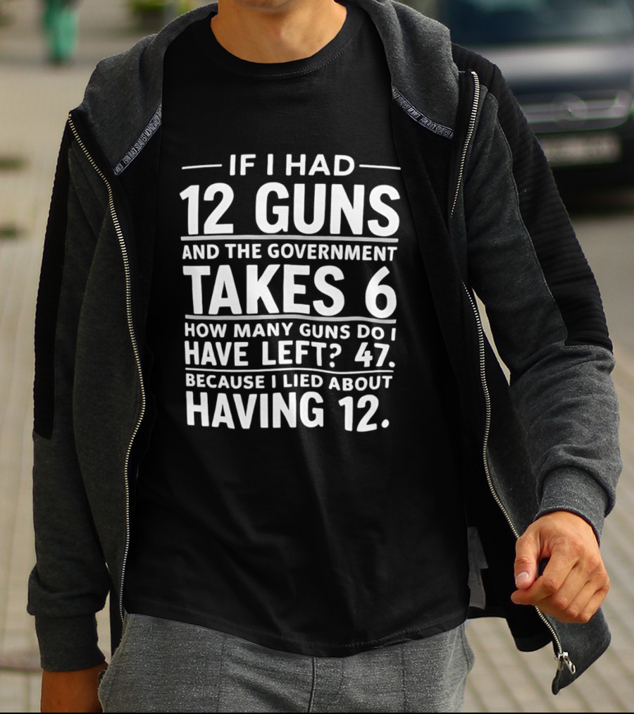 If I Had 12 Guns And The Government Takes 6 How Many Guns Do I Have Left 47 Because I Lied About Having 12 T-Shirt