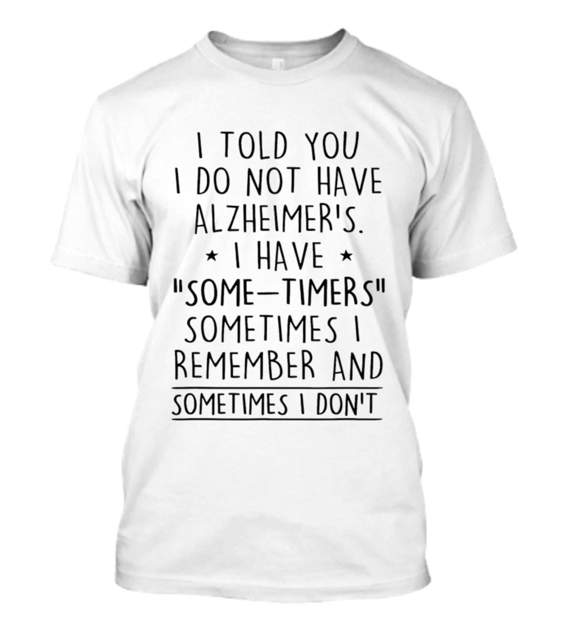 I Told You I Do Not Have Alzheimers I Have Some Timers Sometimes I Remember And Sometimes I Dont T-Shirt
