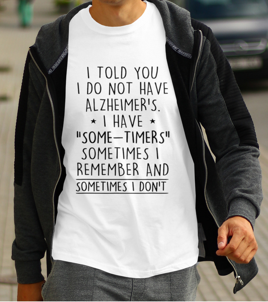 I Told You I Do Not Have Alzheimers I Have Some Timers Sometimes I Remember And Sometimes I Dont T-Shirt