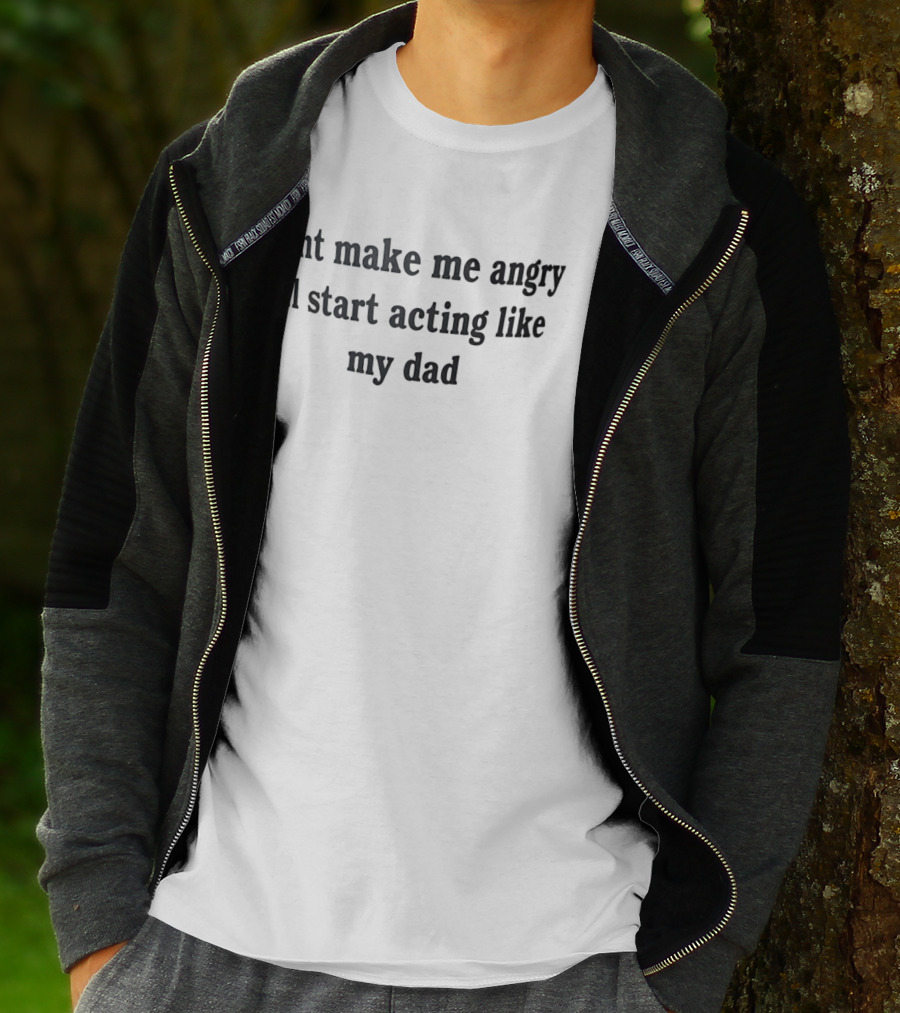 Dont Make Me Angry Ill Start Acting Like My Dad T-Shirt