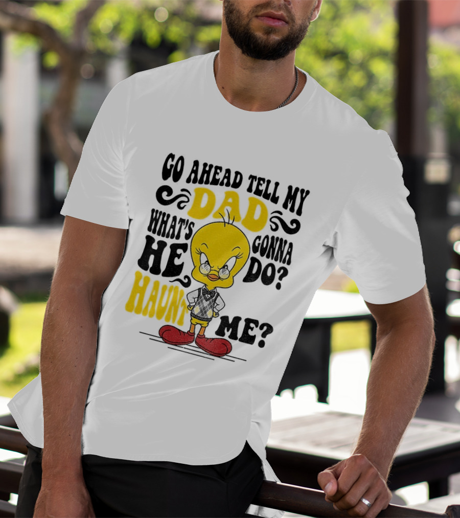 Tweety Bird Go Ahead Tell My Dad What's He Gonna Do Haunt Me T-Shirt