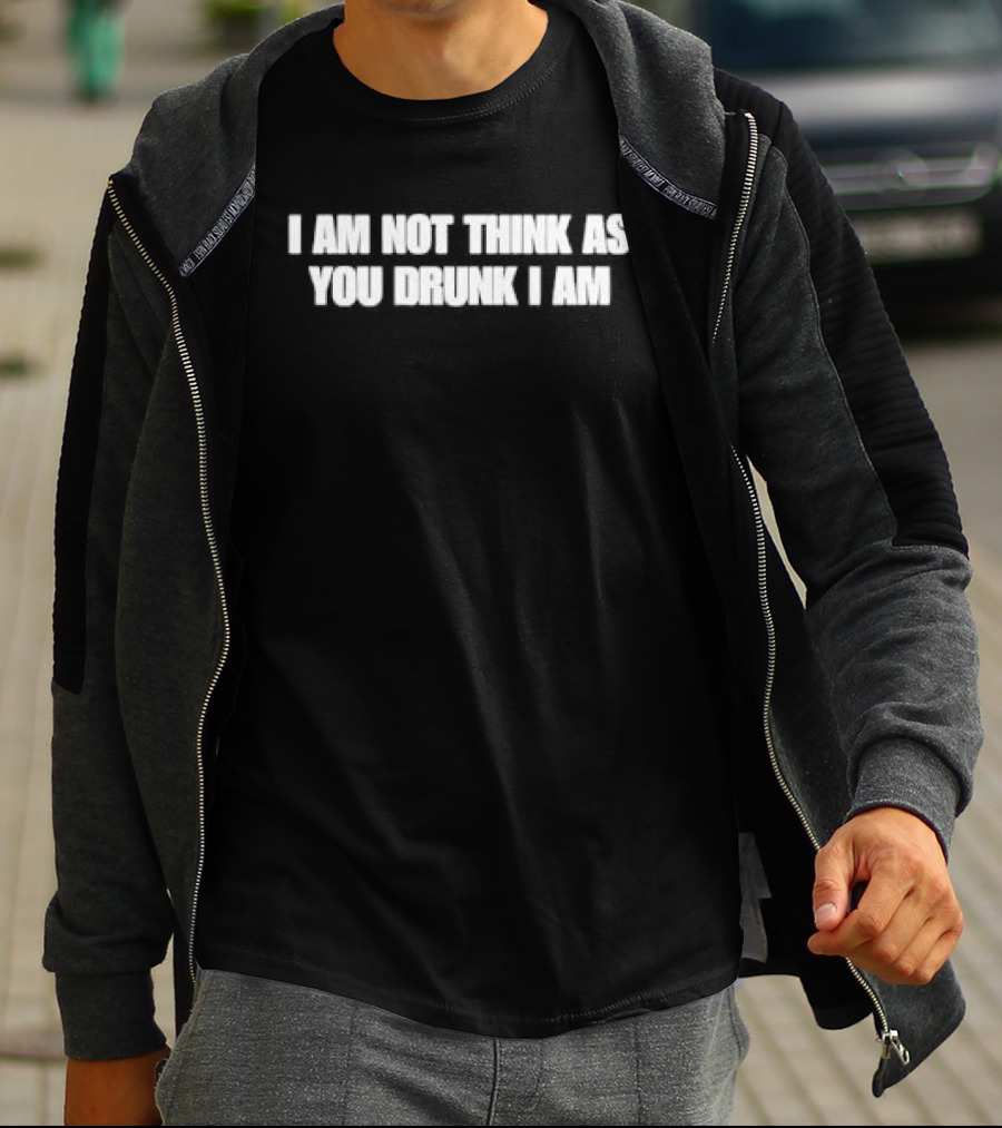 I Am Not Think As You Drunk I Am T-Shirt