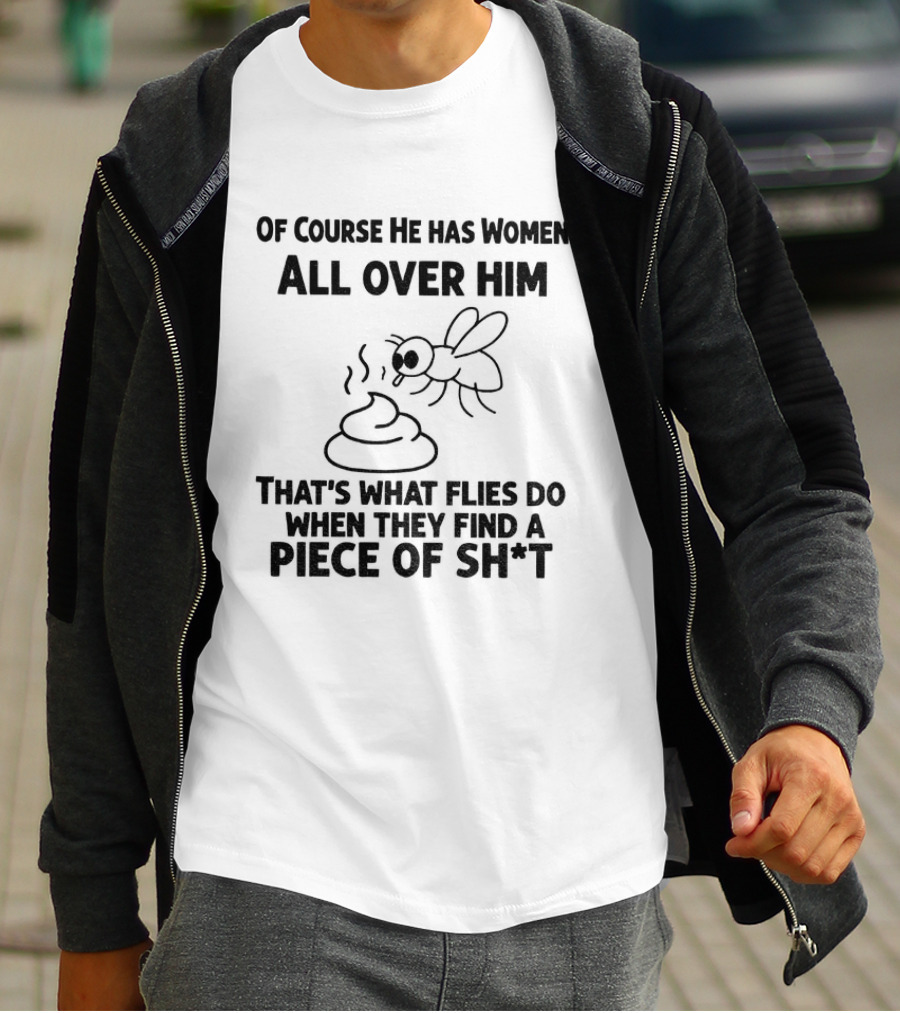 Of Course He Has Women All Over Him That's What Flies Do When They Find A Piece Of Sh*t T-Shirt