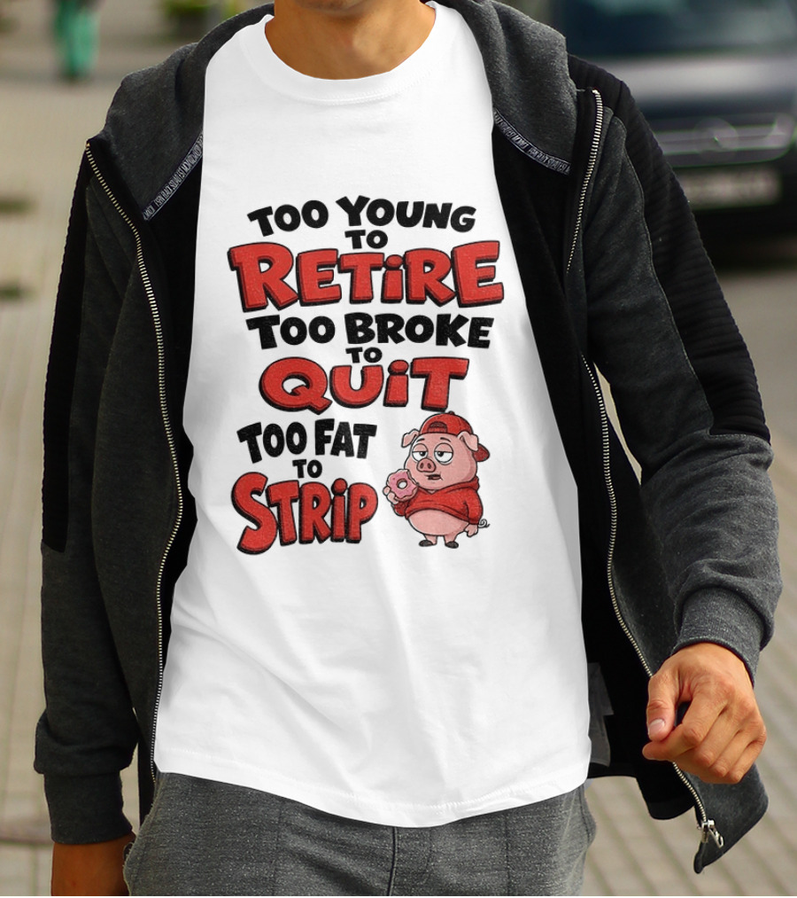 Too Young To Retire Too Broke To Quit Too Fat To Strip Pig T-Shirt