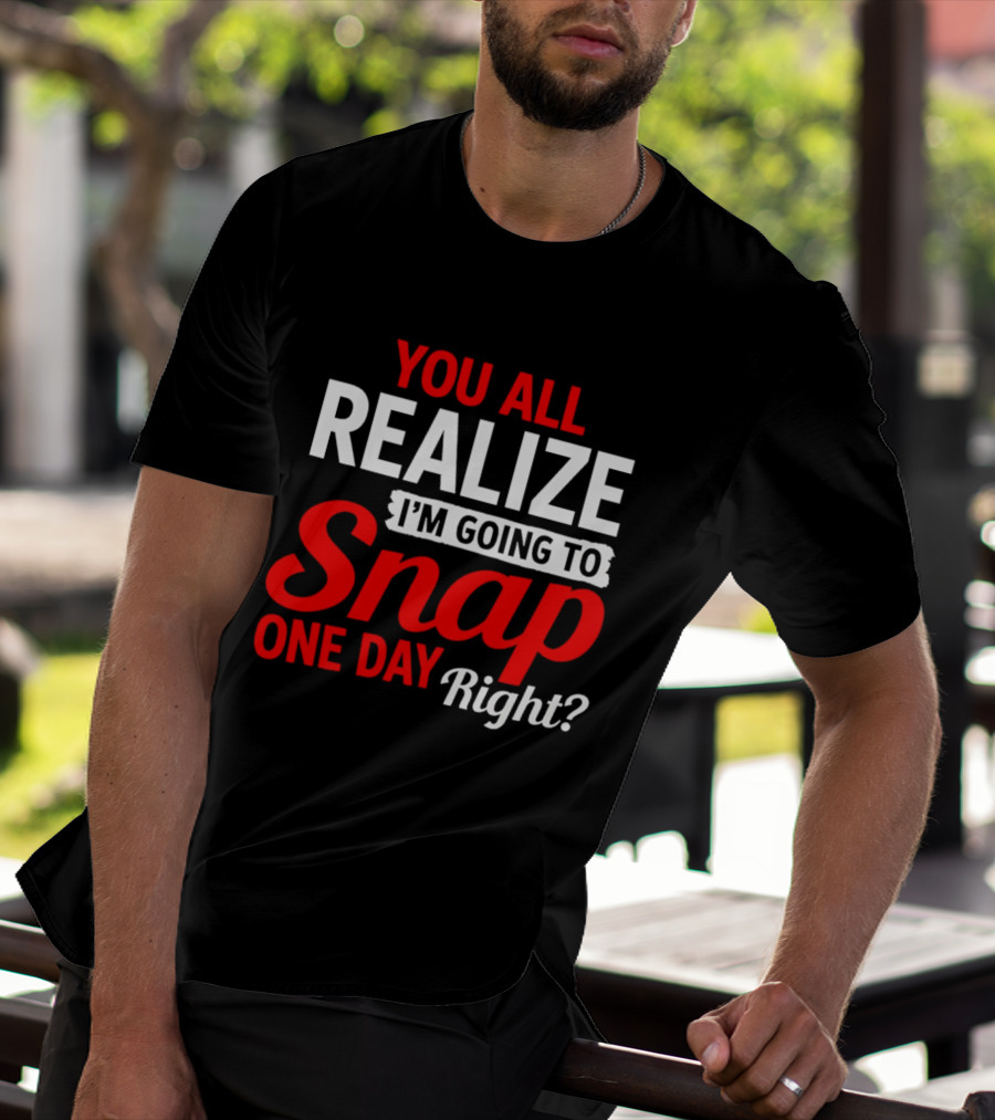 You All Realize I'm Going To Snap One Day Right Bold Motivational T-Shirt