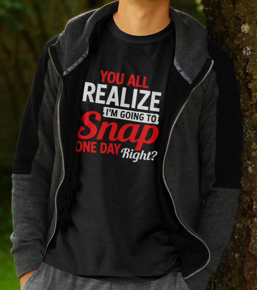You All Realize I'm Going To Snap One Day Right Bold Motivational T-Shirt