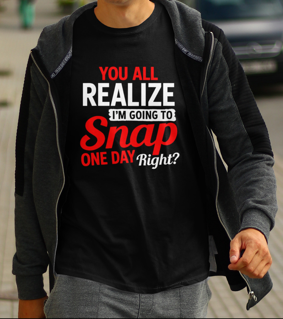 You All Realize I'm Going To Snap One Day Right Bold Motivational T-Shirt