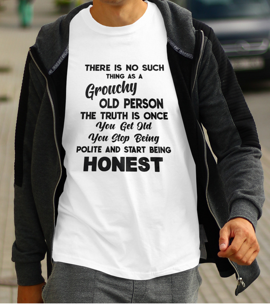There Is No Such Thing As A Grouchy Old Person You Get Old You Stop Being Polite And Start Being Honest T-Shirt